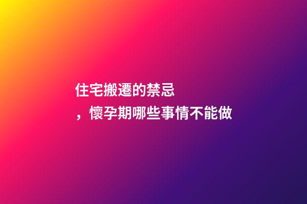 住宅搬遷的禁忌，懷孕期哪些事情不能做